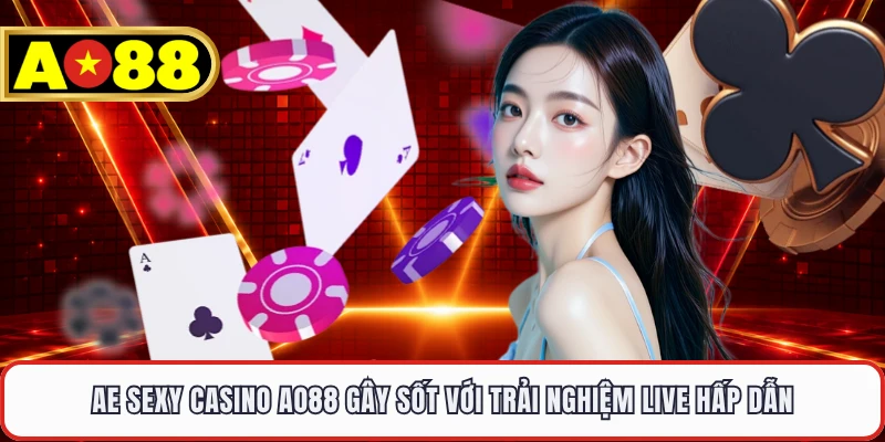 AE Sexy Casino AO88 Gây Sốt Với Trải Nghiệm Live Hấp Dẫn