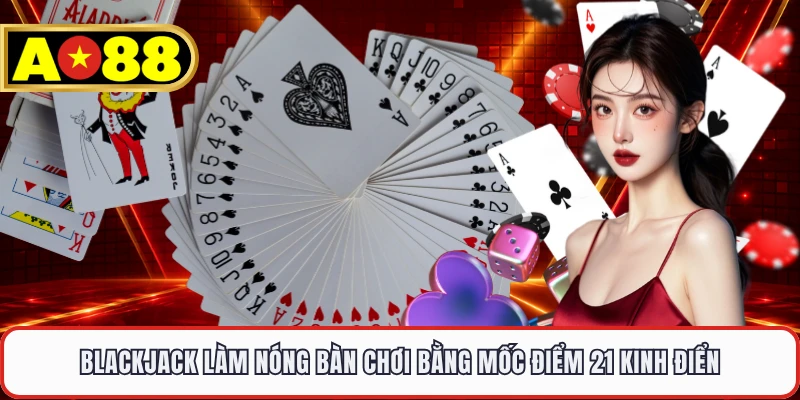 Blackjack làm nóng bàn chơi bằng mốc điểm 21 kinh điển