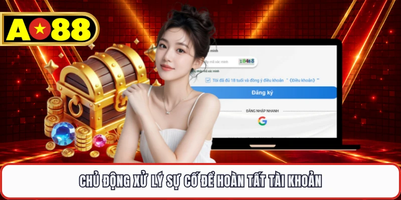 Chủ động xử lý sự cố để hoàn tất tài khoản